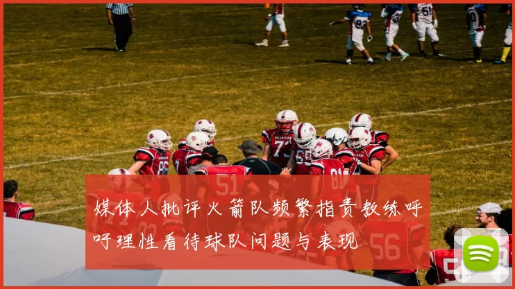 媒体人批评火箭队频繁指责教练呼吁理性看待球队问题与表现