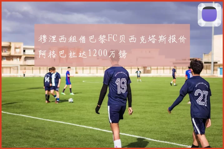 穆涅西租借巴黎FC贝西克塔斯报价阿格巴杜达1200万镑