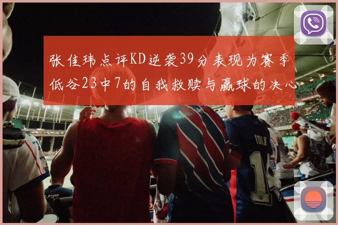 张佳玮点评KD逆袭39分表现为赛季低谷23中7的自我救赎与赢球的决心