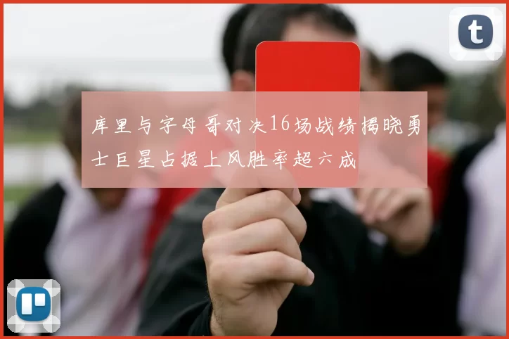 库里与字母哥对决16场战绩揭晓勇士巨星占据上风胜率超六成