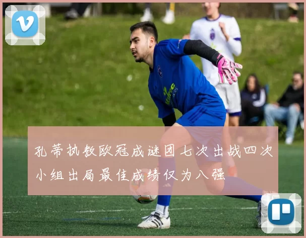 孔蒂执教欧冠成谜团七次出战四次小组出局最佳成绩仅为八强
