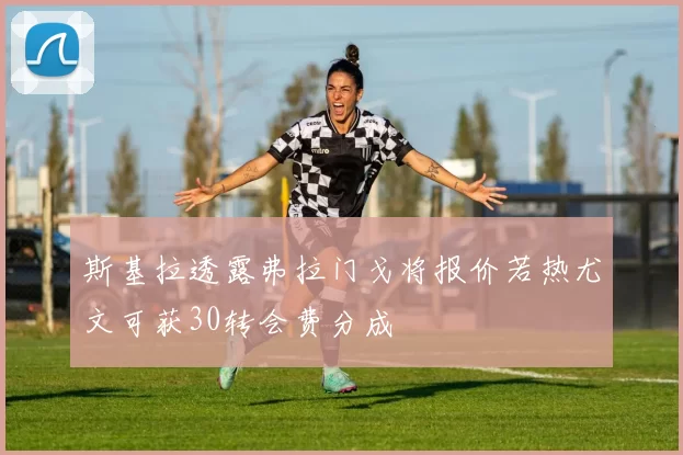 斯基拉透露弗拉门戈将报价若热尤文可获30转会费分成