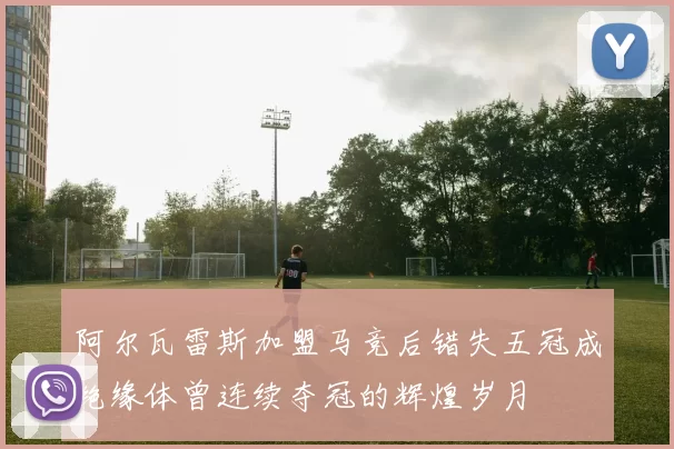 阿尔瓦雷斯加盟马竞后错失五冠成绝缘体曾连续夺冠的辉煌岁月