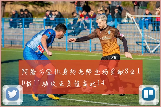 阿隆戈登化身约老师全场贡献8分10板11助攻正负值高达14