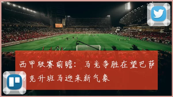 西甲联赛前瞻：马竞争胜在望巴萨力克升班马迎来新气象